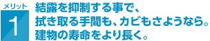 結露を抑制する事で、拭き取る手間も、カビもさようなら。建物の寿命をより長く。