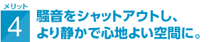 騒音をシャットアウトし、より静かで心地よい空間に。