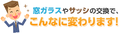 窓ガラスやサッシの交換で、こんなに変わります！