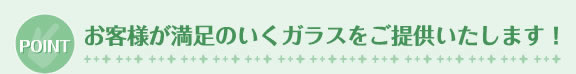 お客様が満足のいくガラスをご提供いたします！